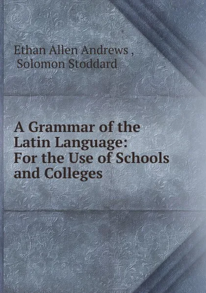 Обложка книги A Grammar of the Latin Language: For the Use of Schools and Colleges, Ethan Allen Andrews