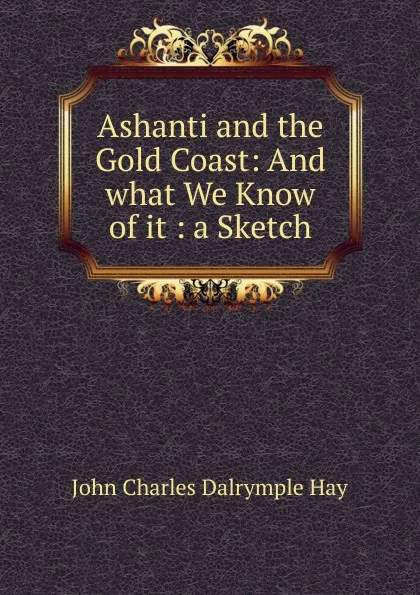 Обложка книги Ashanti and the Gold Coast: And what We Know of it : a Sketch, John Charles Dalrymple Hay