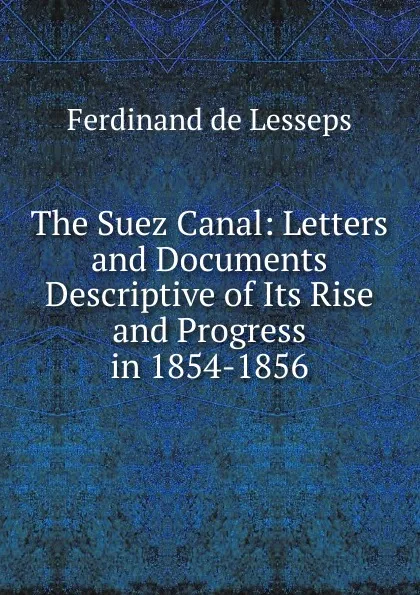 Обложка книги The Suez Canal: Letters and Documents Descriptive of Its Rise and Progress in 1854-1856, Ferdinand de Lesseps