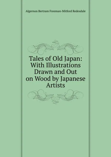 Обложка книги Tales of Old Japan: With Illustrations Drawn and Out on Wood by Japanese Artists, Algernon Bertram Freeman-Mitford Redesdale