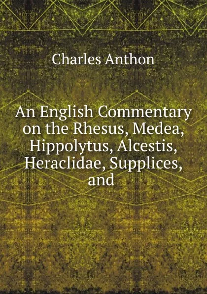 Обложка книги An English Commentary on the Rhesus, Medea, Hippolytus, Alcestis, Heraclidae, Supplices, and ., Charles Anthon