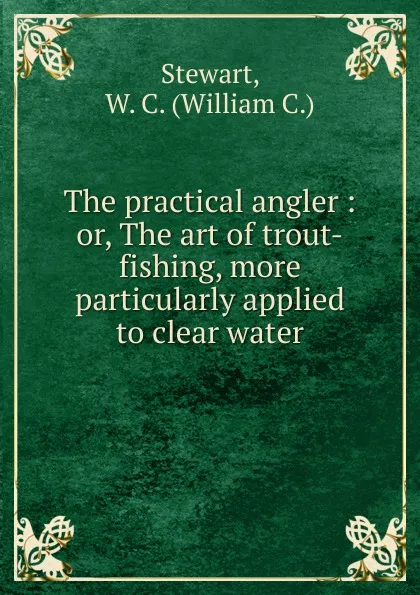 Обложка книги The practical angler : or, The art of trout-fishing, more particularly applied to clear water, William C. Stewart