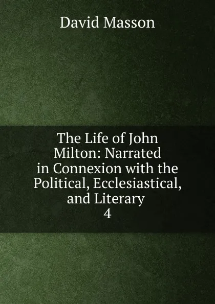 Обложка книги The Life of John Milton: Narrated in Connexion with the Political, Ecclesiastical, and Literary . 4, Masson David