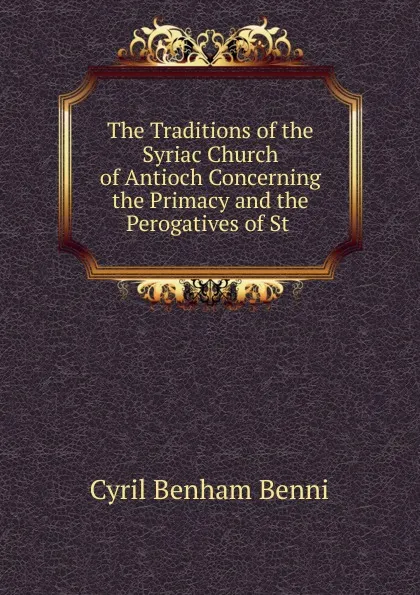 Обложка книги The Traditions of the Syriac Church of Antioch Concerning the Primacy and the Perogatives of St ., Cyril Benham Benni