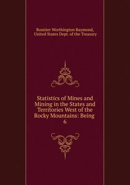 Обложка книги Statistics of Mines and Mining in the States and Territories West of the Rocky Mountains: Being . 6, Rossiter Worthington Raymond