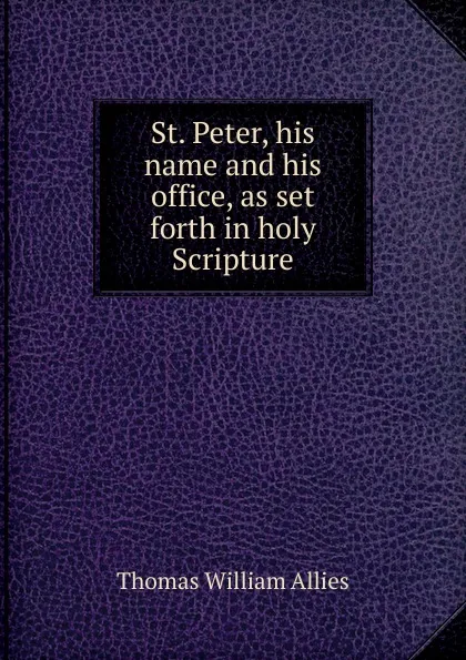 Обложка книги St. Peter, his name and his office, as set forth in holy Scripture, Thomas William Allies