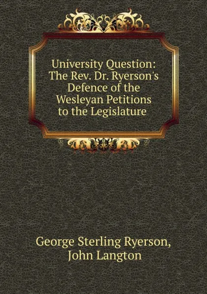 Обложка книги University Question: The Rev. Dr. Ryerson.s Defence of the Wesleyan Petitions to the Legislature ., George Sterling Ryerson