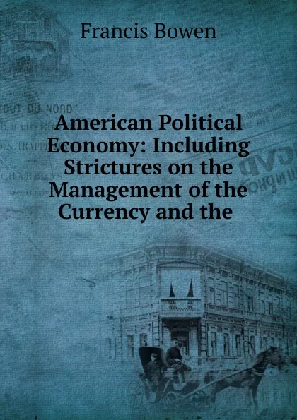 Обложка книги American Political Economy: Including Strictures on the Management of the Currency and the ., Francis Bowen