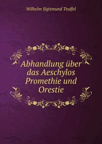 Обложка книги Abhandlung uber das Aeschylos Promethie und Orestie, Wilhelm Sigismund Teuffel