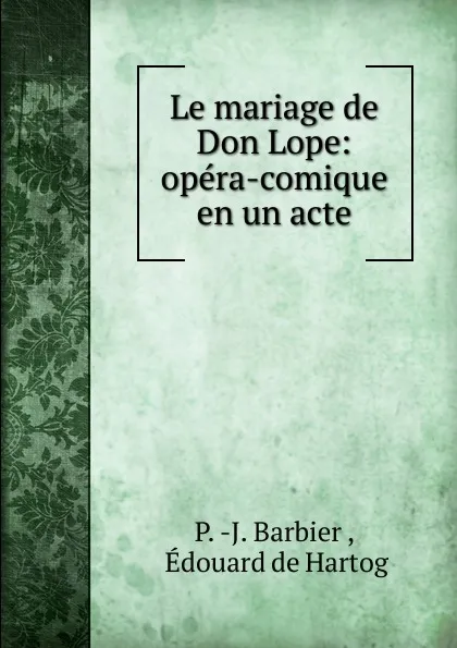 Обложка книги Le mariage de Don Lope: opera-comique en un acte, P.J. Barbier