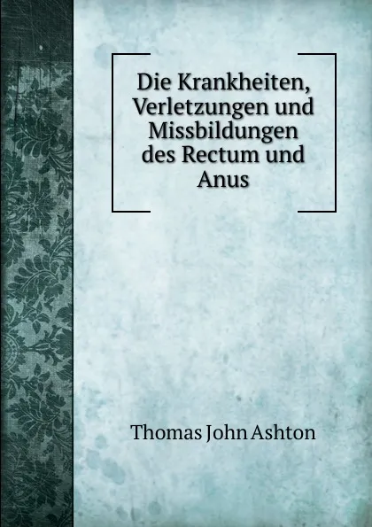 Обложка книги Die Krankheiten, Verletzungen und Missbildungen des Rectum und Anus, Thomas John Ashton