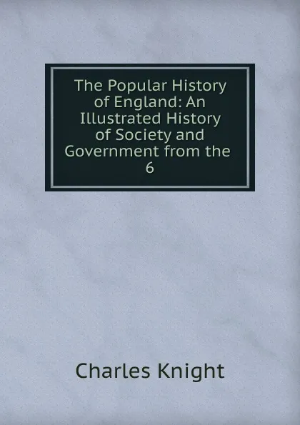 Обложка книги The Popular History of England: An Illustrated History of Society and Government from the . 6, Knight Charles