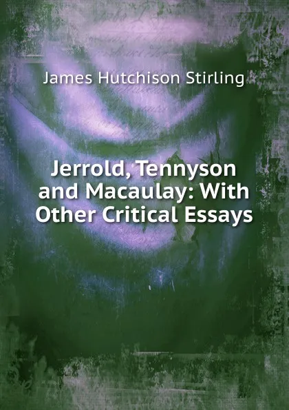 Обложка книги Jerrold, Tennyson and Macaulay: With Other Critical Essays, James Hutchison Stirling