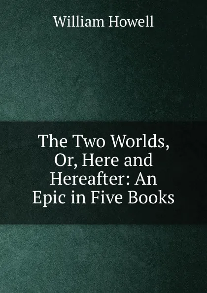 Обложка книги The Two Worlds, Or, Here and Hereafter: An Epic in Five Books, William Howell