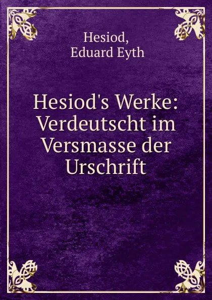 Обложка книги Hesiod.s Werke: Verdeutscht im Versmasse der Urschrift, Eduard Eyth Hesiod