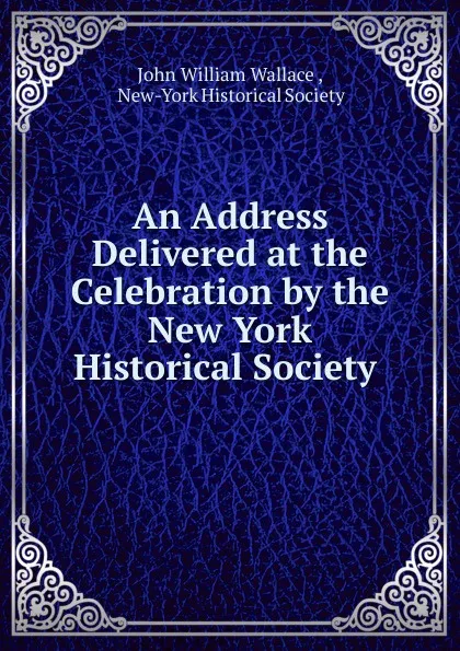 Обложка книги An Address Delivered at the Celebration by the New York Historical Society ., John William Wallace