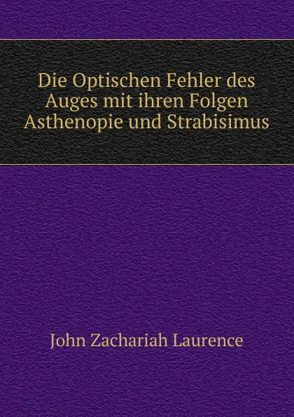Обложка книги Die Optischen Fehler des Auges mit ihren Folgen Asthenopie und Strabisimus, John Zachariah Laurence