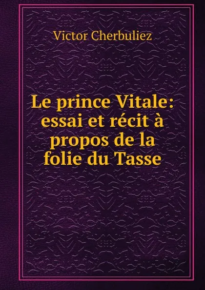 Обложка книги Le prince Vitale: essai et recit a propos de la folie du Tasse, Victor Cherbuliez