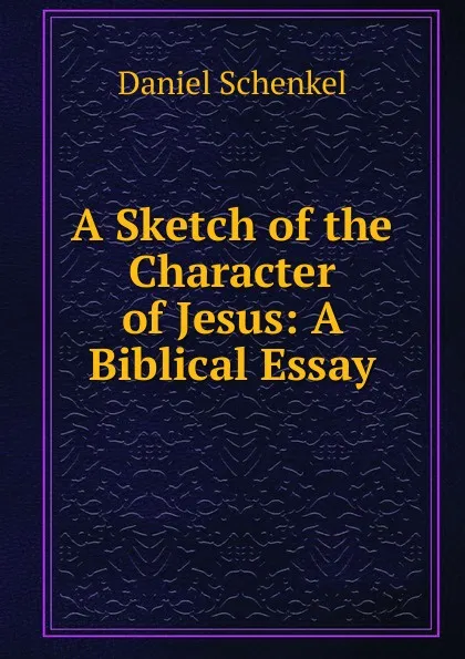 Обложка книги A Sketch of the Character of Jesus: A Biblical Essay, Daniel Schenkel