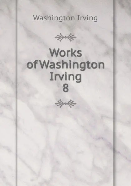 Обложка книги Works of Washington Irving. 8, Irving Washington