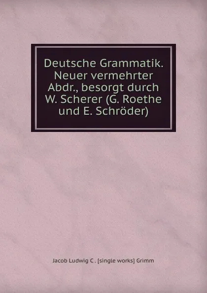 Обложка книги Deutsche Grammatik. Neuer vermehrter Abdr., besorgt durch W. Scherer (G. Roethe und E. Schroder)., Jacob Ludwig C. Grimm