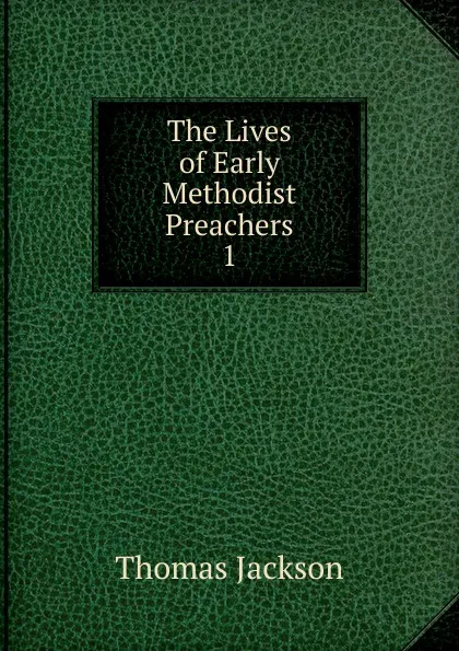 Обложка книги The Lives of Early Methodist Preachers. 1, Thomas Jackson