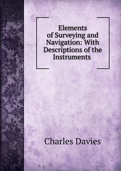 Обложка книги Elements of Surveying and Navigation: With Descriptions of the Instruments ., Davies Charles