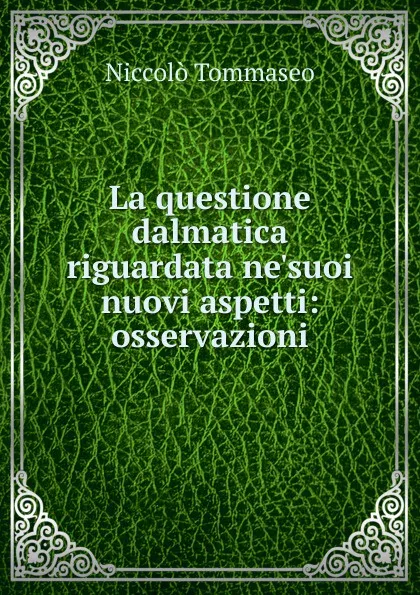 Обложка книги La questione dalmatica riguardata ne.suoi nuovi aspetti: osservazioni, Niccolò Tommaseo