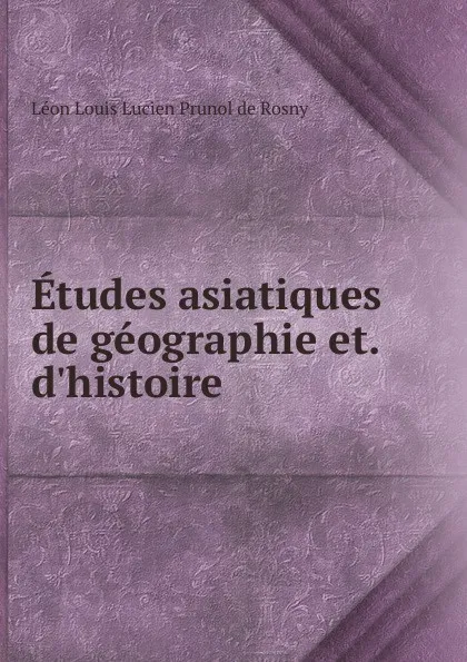 Обложка книги Etudes asiatiques de geographie et. d.histoire, Léon Louis Lucien Prunol de Rosny