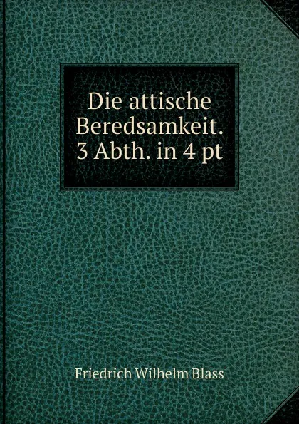 Обложка книги Die attische Beredsamkeit. 3 Abth. in 4 pt, Friedrich Wilhelm Blass