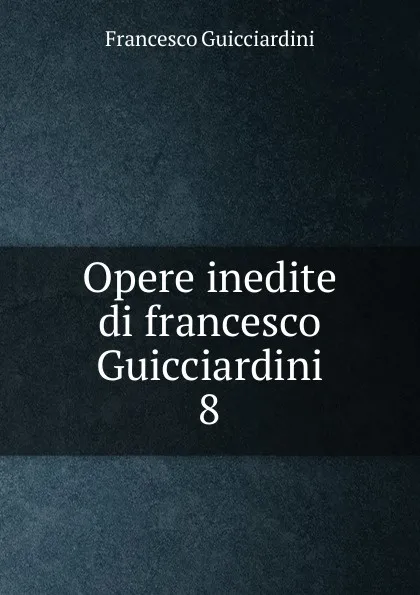 Обложка книги Opere inedite di francesco Guicciardini. 8, Francesco Guicciardini