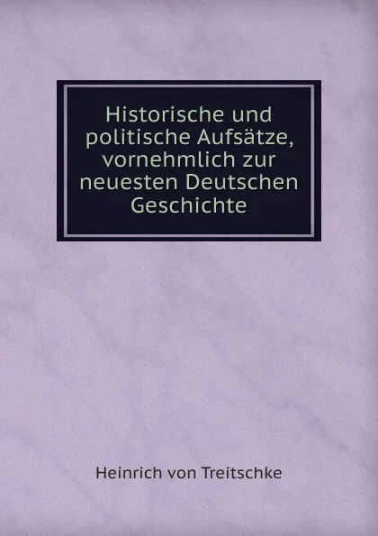 Обложка книги Historische und politische Aufsatze, vornehmlich zur neuesten Deutschen Geschichte, Heinrich von Treitschke