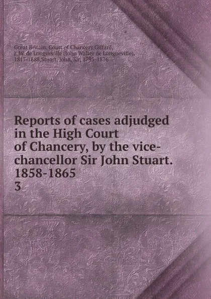 Обложка книги Reports of cases adjudged in the High Court of Chancery, by the vice-chancellor Sir John Stuart. 1858-1865. 3, Great Britain. Court of Chancery