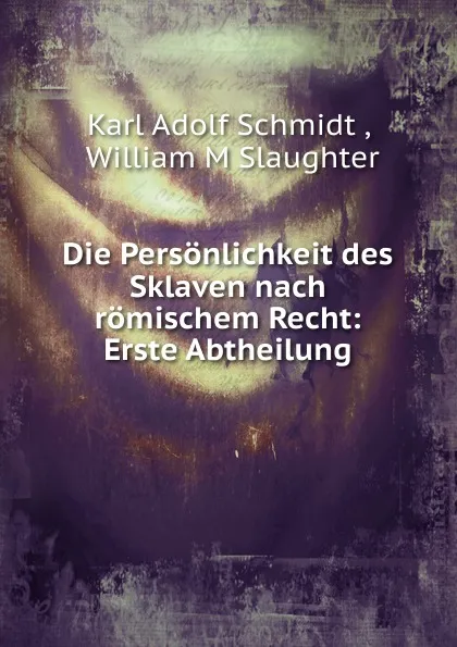 Обложка книги Die Personlichkeit des Sklaven nach romischem Recht: Erste Abtheilung, Karl Adolf Schmidt