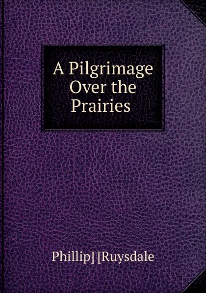 Обложка книги A Pilgrimage Over the Prairies ., Phillip Ruysdale