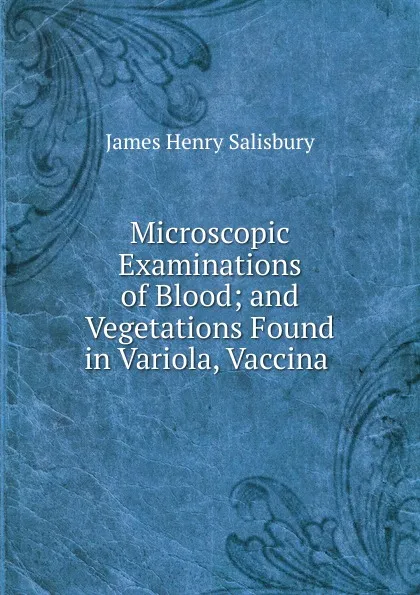 Обложка книги Microscopic Examinations of Blood; and Vegetations Found in Variola, Vaccina ., James Henry Salisbury