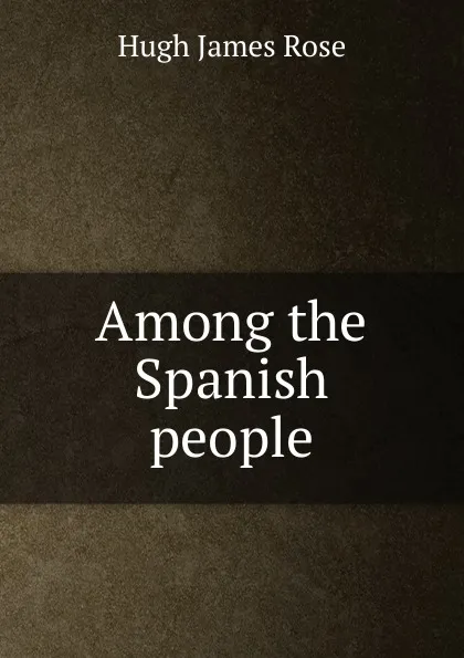 Обложка книги Among the Spanish people, Hugh James Rose