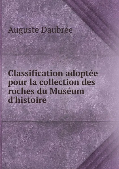 Обложка книги Classification adoptee pour la collection des roches du Museum d.histoire ., Auguste Daubrée