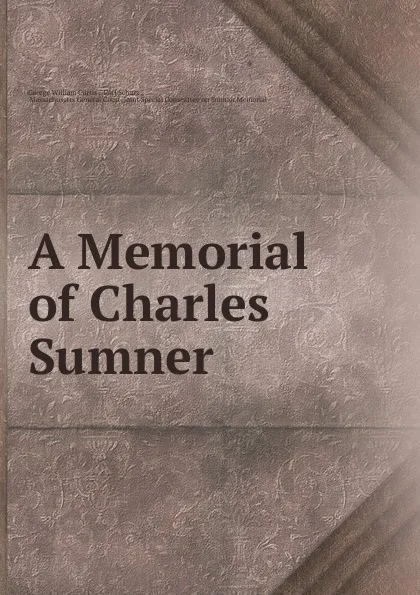 Обложка книги A Memorial of Charles Sumner ., George William Curtis