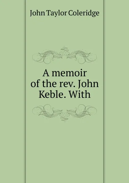 Обложка книги A memoir of the rev. John Keble. With, John Taylor Coleridge