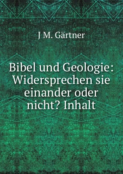 Обложка книги Bibel und Geologie: Widersprechen sie einander oder nicht. Inhalt, J.M. Gärtner