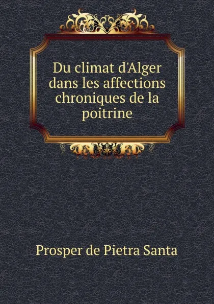 Обложка книги Du climat d.Alger dans les affections chroniques de la poitrine, Prosper de Pietra Santa