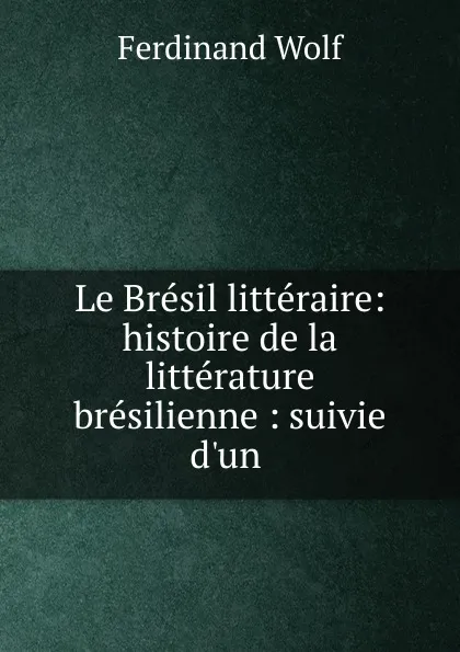 Обложка книги Le Bresil litteraire: histoire de la litterature bresilienne : suivie d.un ., Ferdinand Wolf