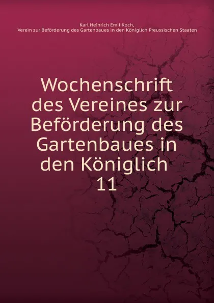 Обложка книги Wochenschrift des Vereines zur Beforderung des Gartenbaues in den Koniglich . 11, Karl Heinrich Emil Koch