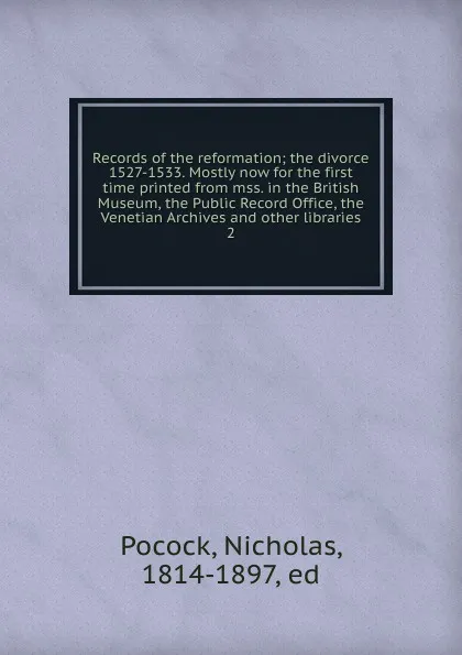 Обложка книги Records of the reformation; the divorce 1527-1533. Mostly now for the first time printed from mss. in the British Museum, the Public Record Office, the Venetian Archives and other libraries. 2, Nicholas Pocock