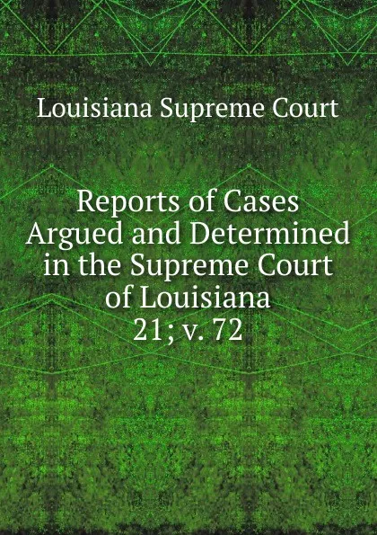 Обложка книги Reports of Cases Argued and Determined in the Supreme Court of Louisiana. 21; v. 72, Louisiana Supreme Court