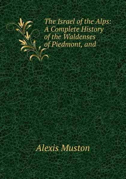 Обложка книги The Israel of the Alps: A Complete History of the Waldenses of Piedmont, and ., Alexis Muston