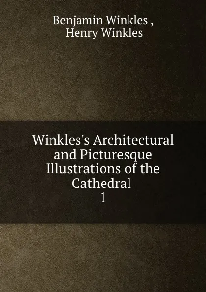 Обложка книги Winkles.s Architectural and Picturesque Illustrations of the Cathedral . 1, Benjamin Winkles