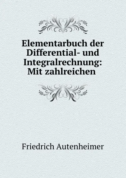 Обложка книги Elementarbuch der Differential- und Integralrechnung: Mit zahlreichen ., Friedrich Autenheimer