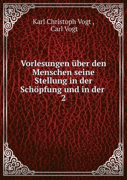 Обложка книги Vorlesungen uber den Menschen seine Stellung in der Schopfung und in der . 2, Karl Christoph Vogt